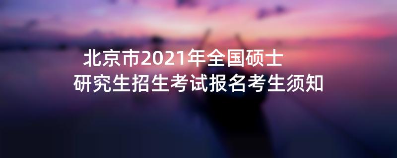 北京市2021年全国硕士研究生招生考试报名考生须知