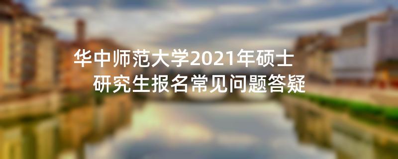 华中师范大学2021年硕士研究生报名常见问题答疑