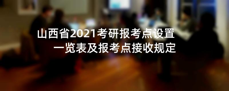 山西省2021考研报考点设置一览表及报考点接收规定