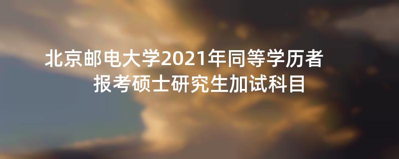 北京邮电大学2021年同等学历者,报考硕士研究生加试科目