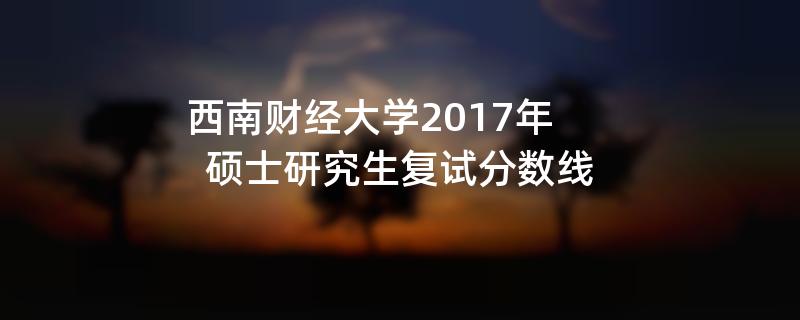 西南财经大学2017年硕士研究生复试分数线