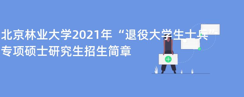 北京林业大学2021年“退役大学生士兵”专项硕士研究生
