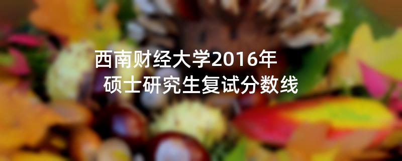 西南财经大学2016年硕士研究生复试分数线