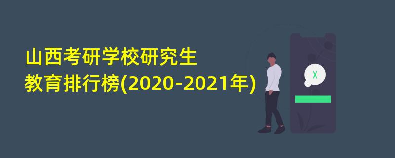 山西考研学校研究生教育排行榜(2020-2021年)