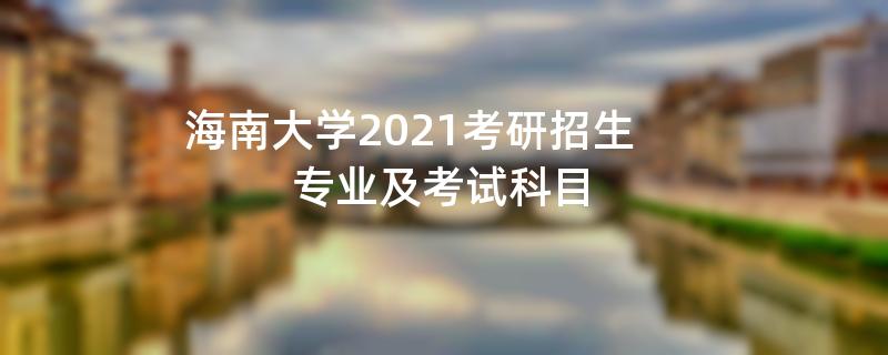 海南大学2021考研招生专业及考试科目