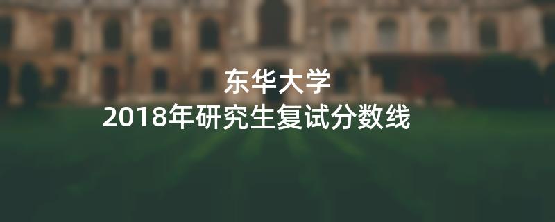 东华大学2018年硕士研究生复试分数线