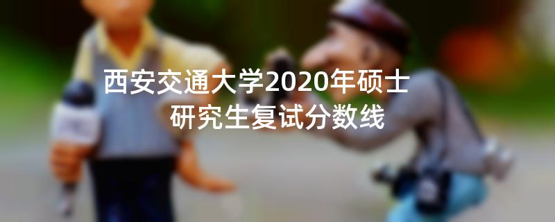 西安交通大学2020年硕士研究生复试分数线