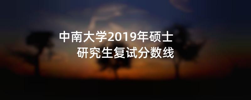 考研历年分数线：中南大学2019年硕士研究生复试分数线