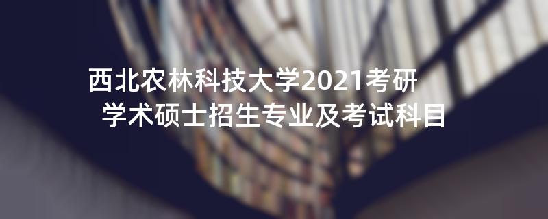 西北农林科技大学2021考研学术硕士招生专业及考试科目