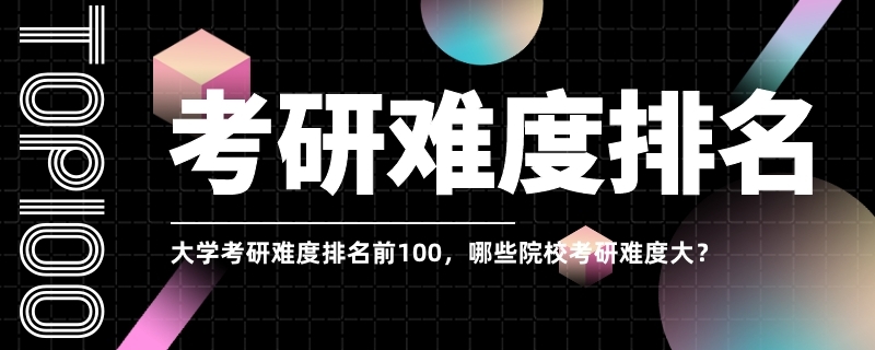 大学考研难度排名前100，哪些院校考研难度大？