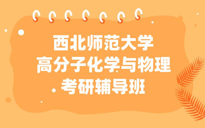西北师范大学高分子化学与物理考研辅导班_[考研集训]西北师大考研一对一辅导班价格。