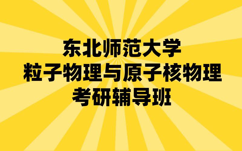 东北师范大学粒子物理与原子核物理考研辅导班