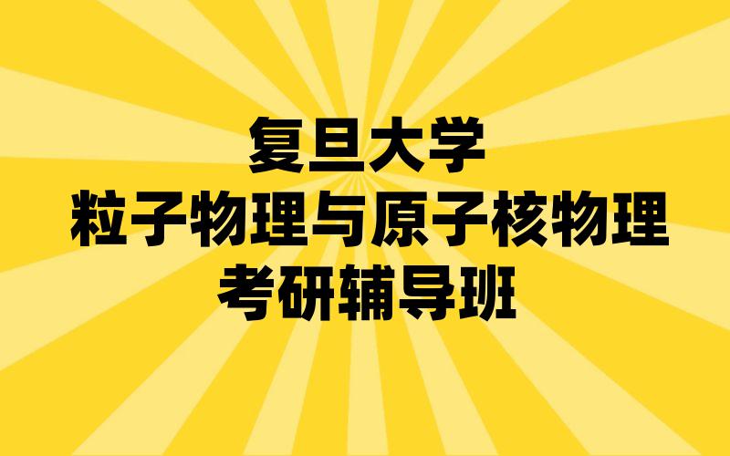 复旦大学粒子物理与原子核物理考研辅导班