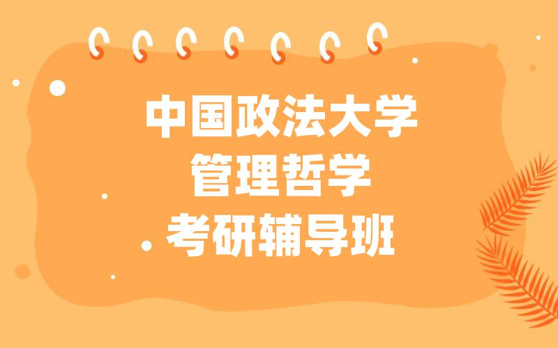 中国政法大学管理哲学考研辅导班_[模块特训]法大考研专项辅导如何选择?