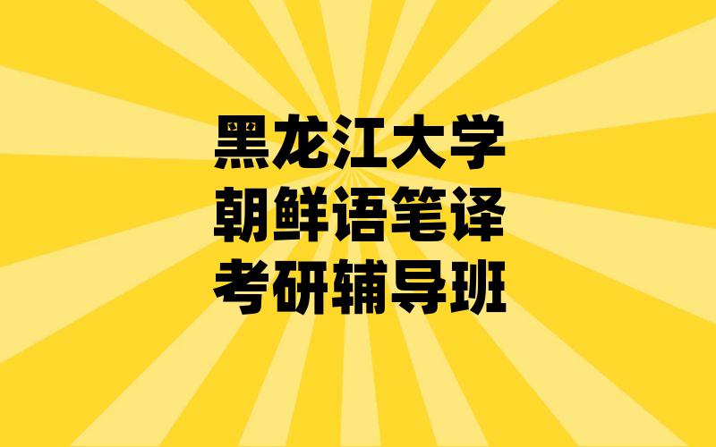 黑龙江大学朝鲜语笔译考研辅导班