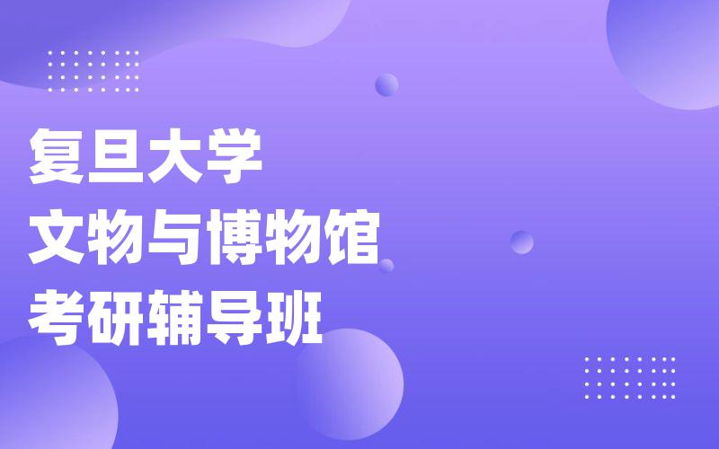 复旦大学文物与博物馆考研辅导班