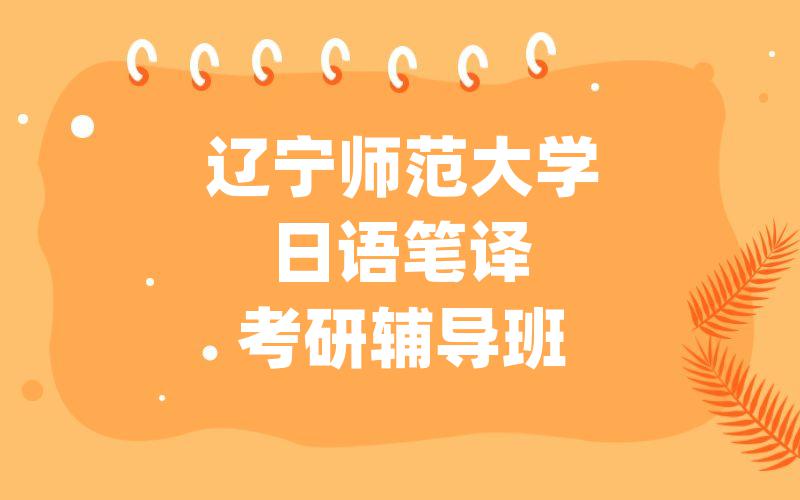 辽宁师范大学日语笔译考研辅导班排名。辽师大日语笔译考研辅导