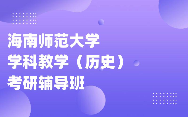 海南师范大学学科教学（历史）考研辅导班选哪个?海南师大考研一对一辅导班选哪个?