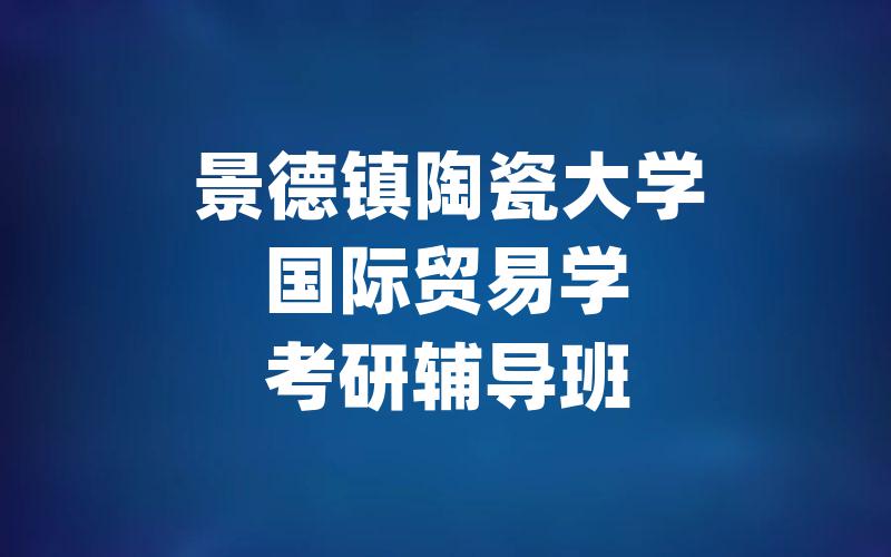 景德镇陶瓷大学国际贸易学考研辅导班