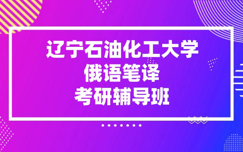 辽宁石油化工大学俄语笔译考研辅导班