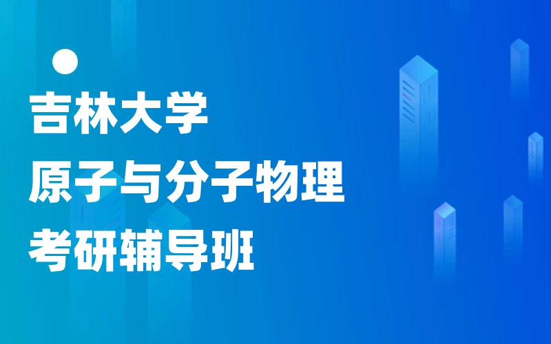 吉林大学原子与分子物理考研辅导班_吉大考研一对一辅导班排行榜。