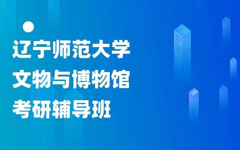 辽宁师范大学文物与博物馆考研辅导班