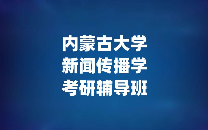 内蒙古大学新闻传播学考研辅导班