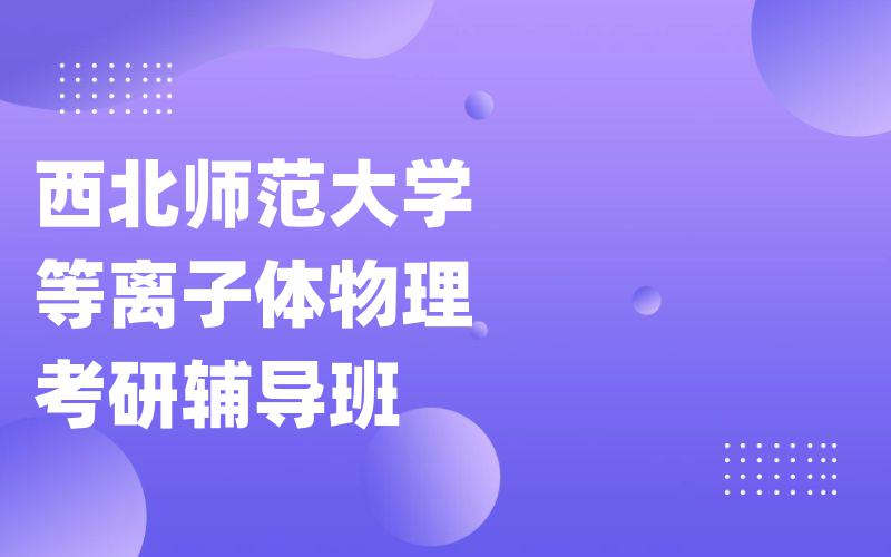 西北师范大学等离子体物理考研辅导班