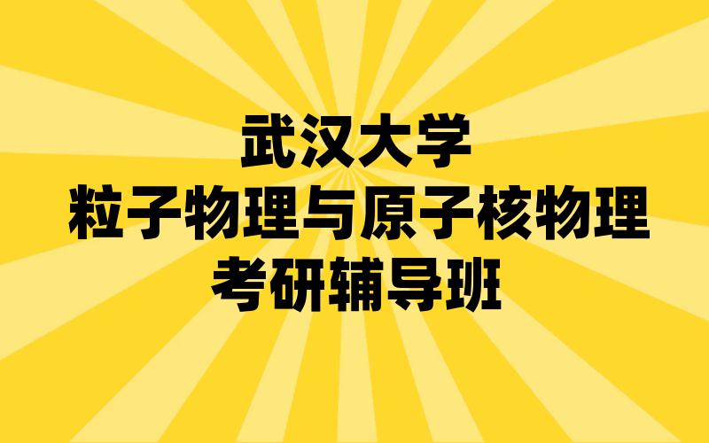 武汉大学粒子物理与原子核物理考研辅导班