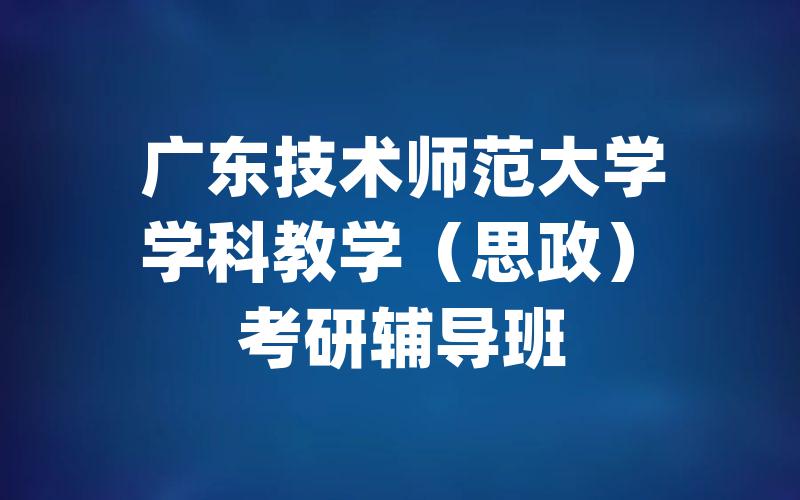 广东技术师范大学学科教学（思政）考研辅导班