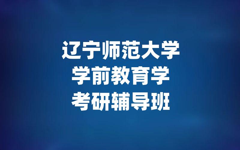 辽宁师范大学学前教育学考研辅导班