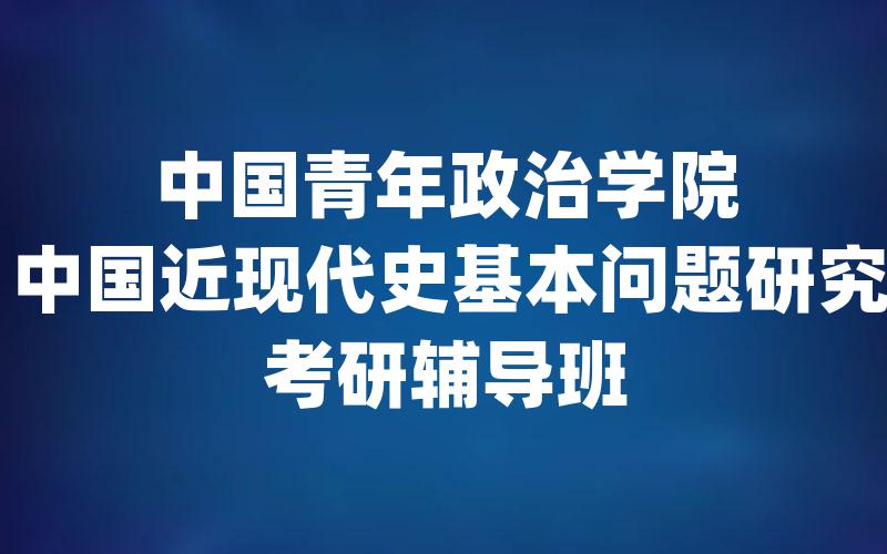 中国青年政治学院中国近现代史基本问题研究考研辅导班