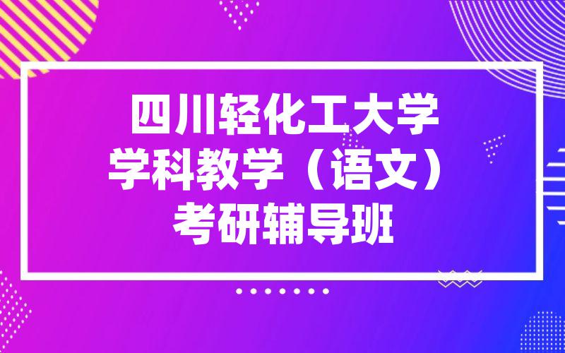 四川轻化工大学学科教学（语文）考研辅导班