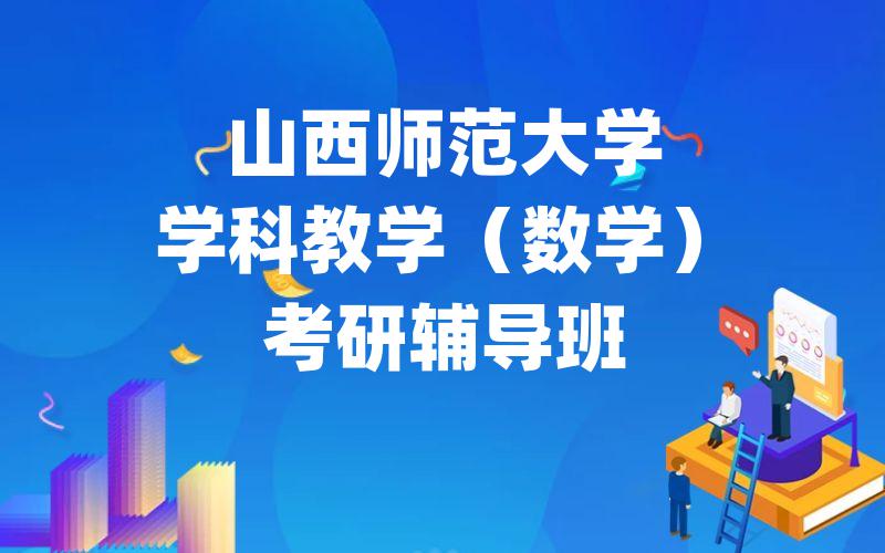 山西师范大学学科教学（数学）考研辅导班_[模块精讲]山西师大考研专项辅导排名。
