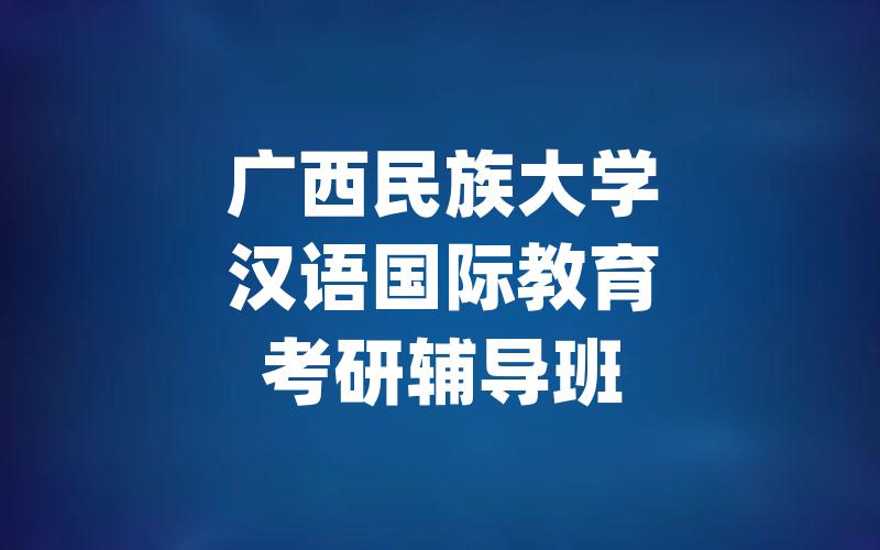 广西民族大学汉语国际教育考研辅导班