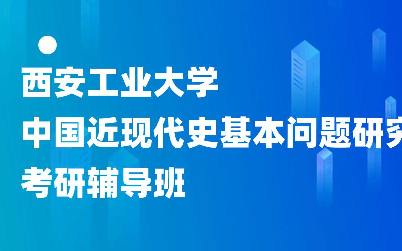 西安工业大学中国近现代史基本问题研究考研辅导班