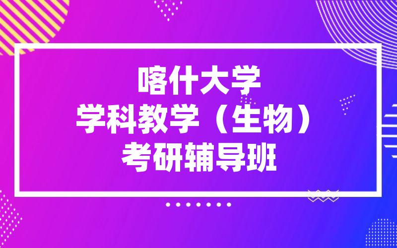 喀什大学学科教学（生物）考研辅导班价格。喀什大学考研辅导课程深度辅导