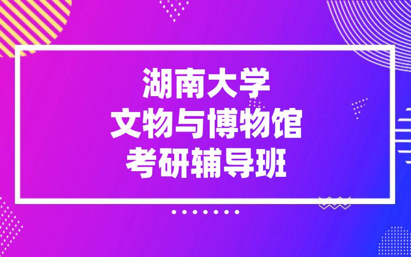 湖南大学文物与博物馆考研辅导班