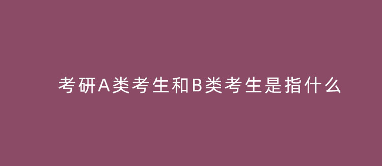 考研a类考生和b类考生是指什么