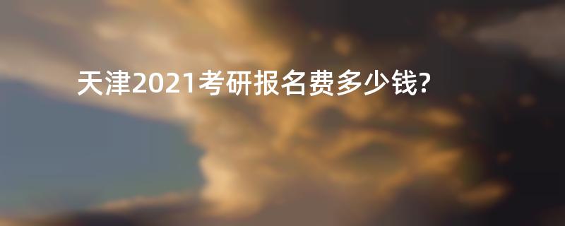 天津2021考研报名费多少钱?