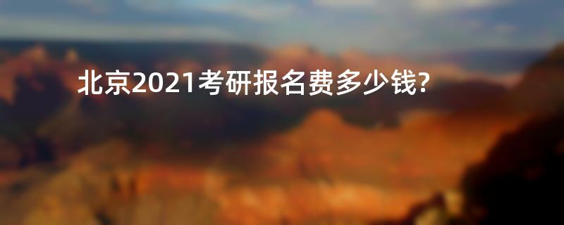 北京2021考研报名费多少钱?