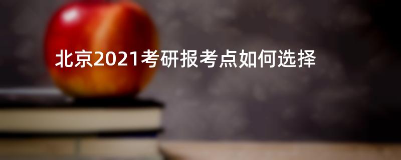 北京2021考研报考点如何选择