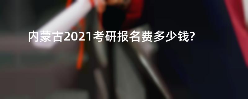 内蒙古2021考研报名费多少钱?