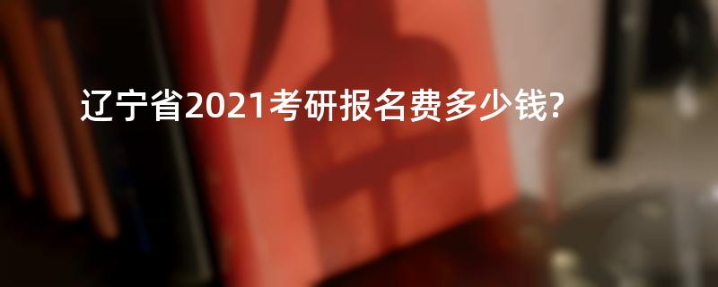 辽宁省2021考研报名费多少钱?