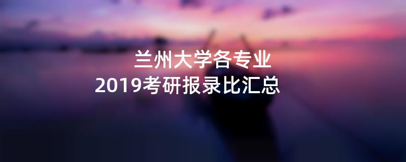 兰州大学各专业,2019考研报录比汇总