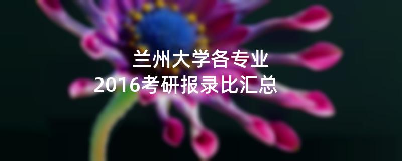 兰州大学各专业,2016考研报录比汇总