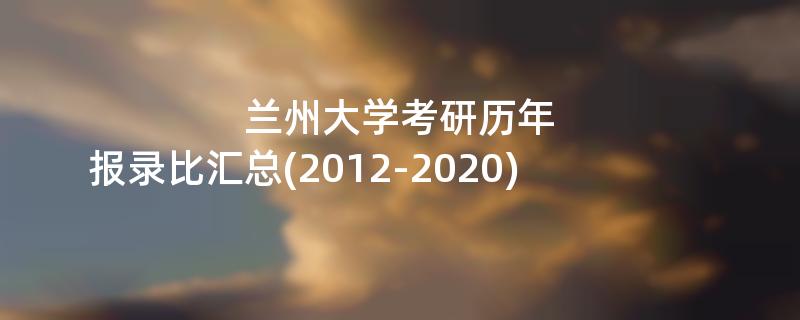 兰州大学考研历年,报录比汇总(2012-2020)