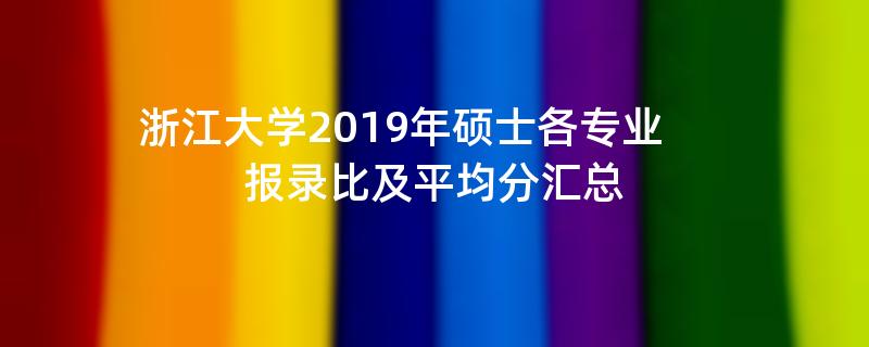 浙江大学2019年硕士各专业,报录比及平均分汇总