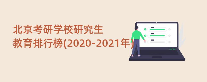 北京考研学校研究生,教育排行榜(2020-2021年)