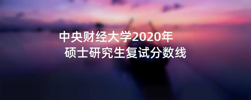 中央财经大学2020年硕士研究生复试分数线